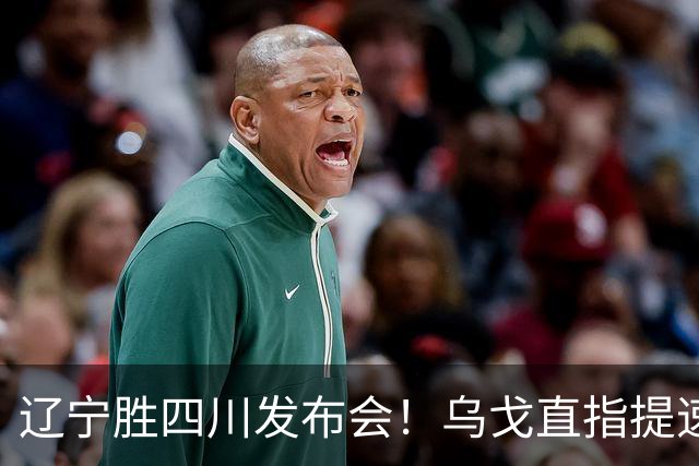 辽宁胜四川发布会！乌戈直指提速点赞2将，库珀表态强调磨合！
